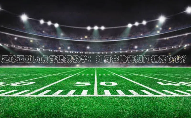 28电子游戏官方网站每日互动足球运动员点餐视频教学：如何在比赛期间健康饮食？