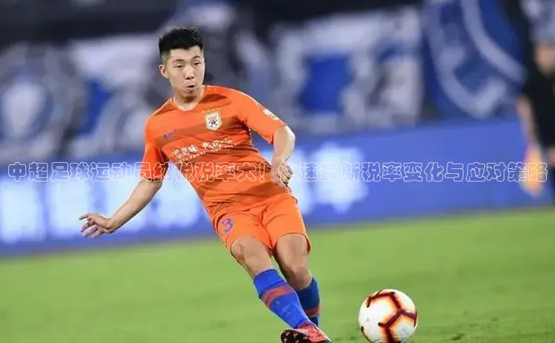 加拿大28开奖结果预测官网知乎中超足球运动员纳税税率大！快速最新税率变化与应对策略