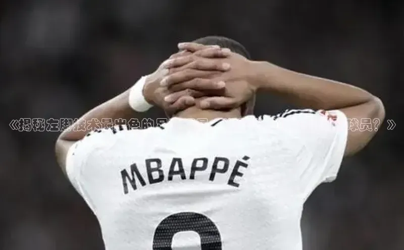 加拿大预测28在线预测官网百度游戏开放平台《揭秘左脚技术最出色的足球明星：谁是世界顶尖的左脚球员？》