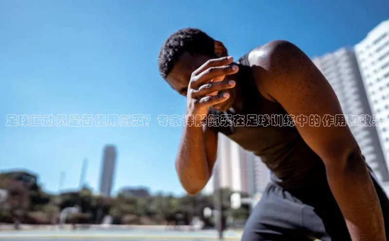 28圈.ccmpc正版百度手机输入法足球运动员是否使用氮泵？专家详解氮泵在足球训练中的作用和效果