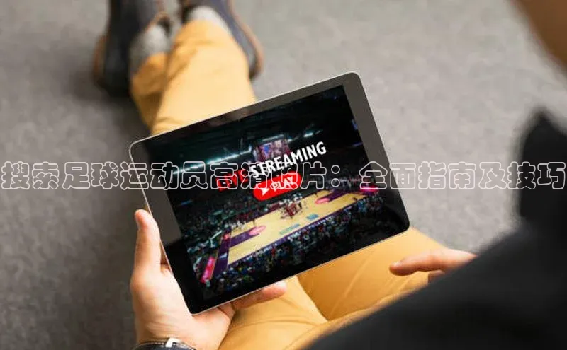 28圈.ccmpc正版阿里尔公司搜索足球运动员高清照片：全面指南及技巧