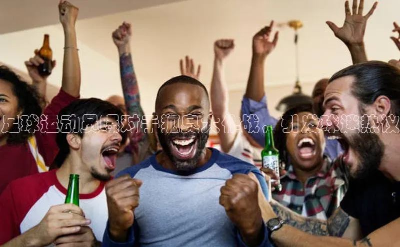 加拿大28圈预测大神顺丰足球运动员曝对手狐臭大作战，引发球迷热议