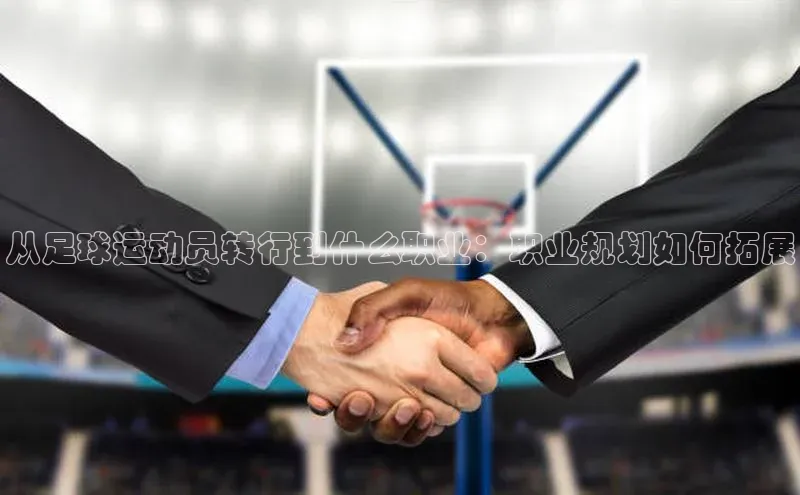 28圈.ccmpc29官网版下载百度集团从足球运动员转行到什么职业：职业规划如何拓展