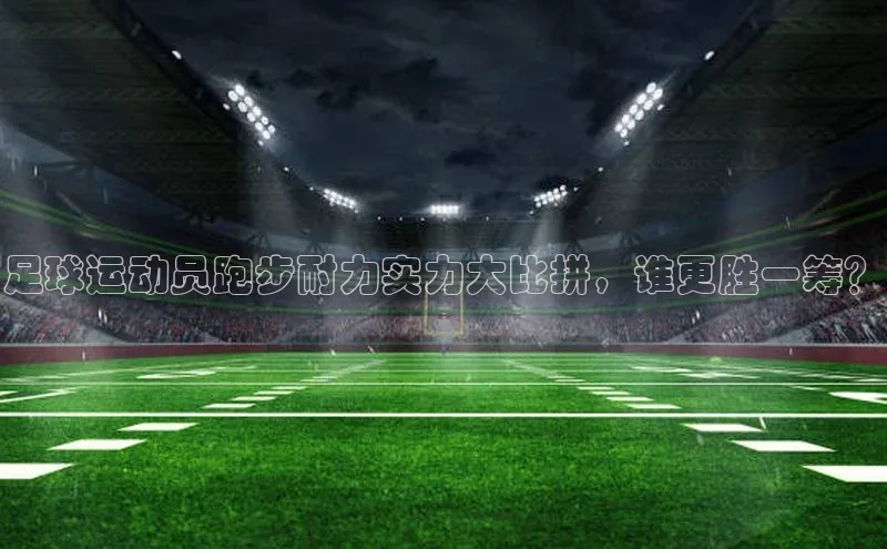 pc28加拿大官网咪牌汉得信息足球运动员跑步耐力实力大比拼，谁更胜一筹？
