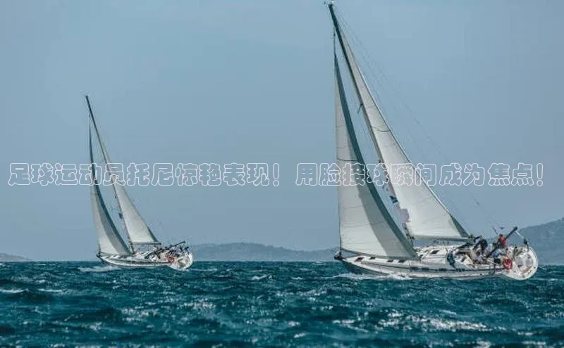 28圈平台官网版下载蓝色光标足球运动员托尼惊艳表现！用脸接球瞬间成为焦点！