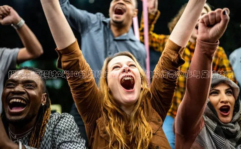 加拿大28圈曹操预测哇咔哇咔文化揭秘身高超过2米10的足球运动员：他们的传奇故事与足球技艺