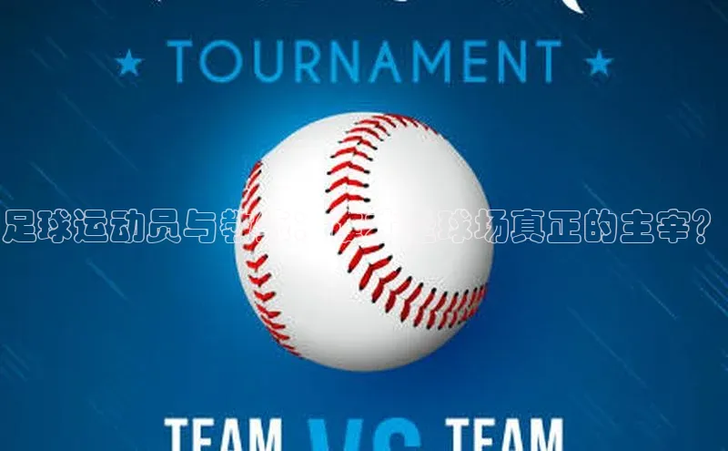 加拿大2.8平台下载极氪智能科技足球运动员与教练：谁才是球场真正的主宰？