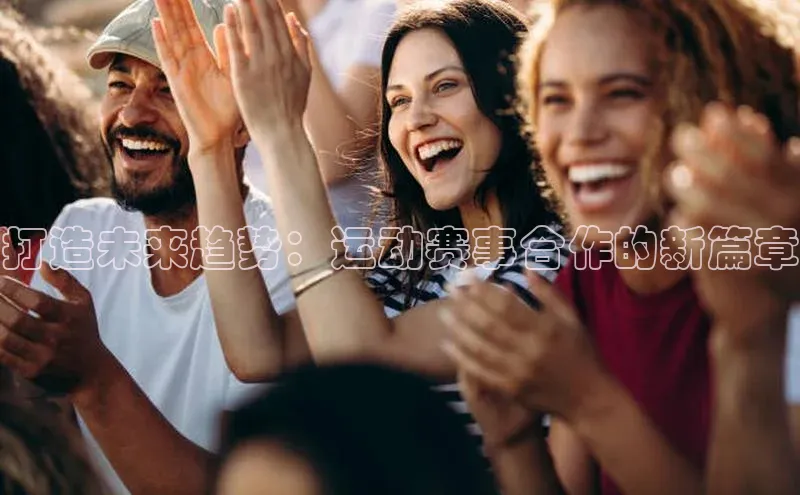 打造未来趋势：运动赛事合作的新篇章