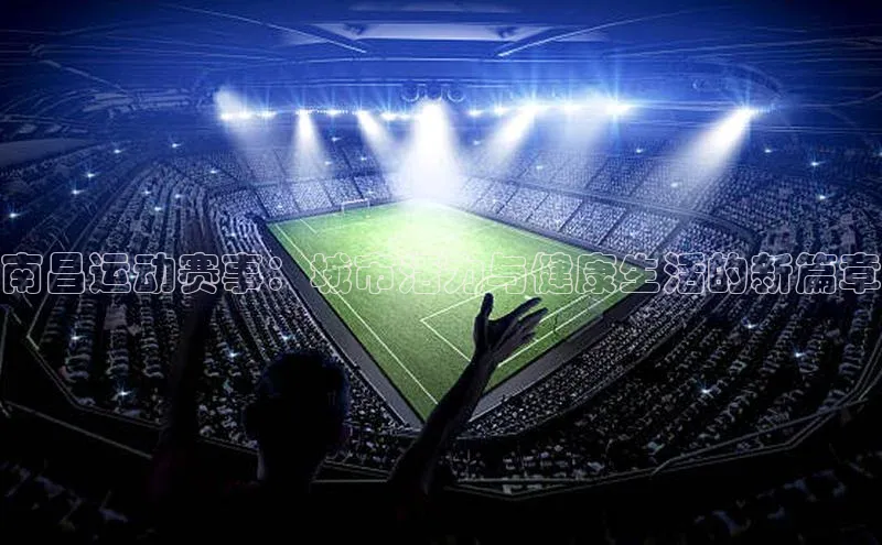 南昌运动赛事：城市活力与健康生活的新篇章