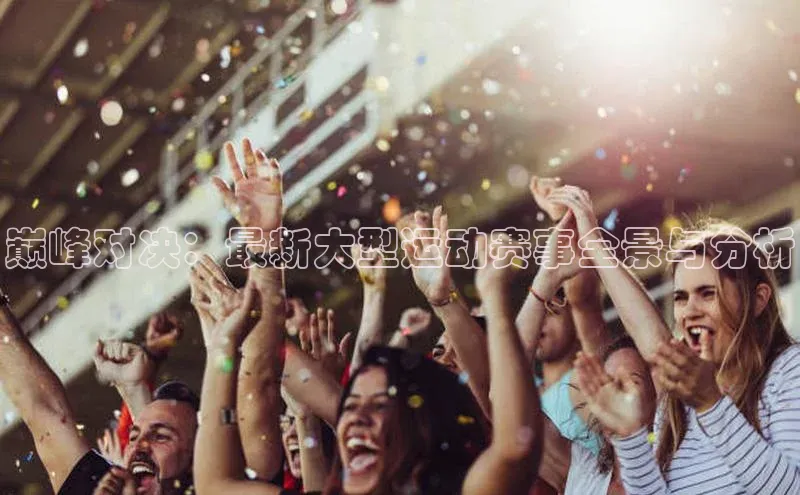 巅峰对决：最新大型运动赛事全景与分析