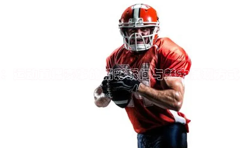 ：运动直播赛事的精彩瞬间与魅力展现方式