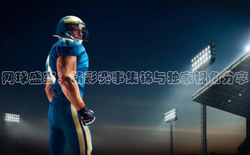 网球盛宴：精彩赛事集锦与独家视角分享