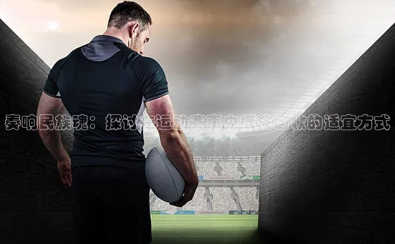 奏响民族魂：探讨在运动赛事中播放国歌的适宜方式