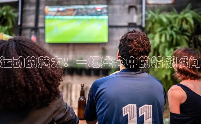 运动的魅力：一场盛会中的精彩瞬间