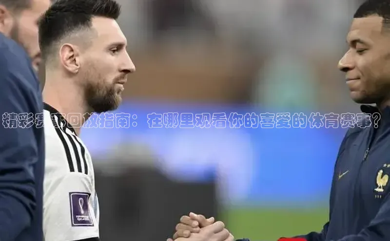 精彩赛事回放指南：在哪里观看你的喜爱的体育赛事？