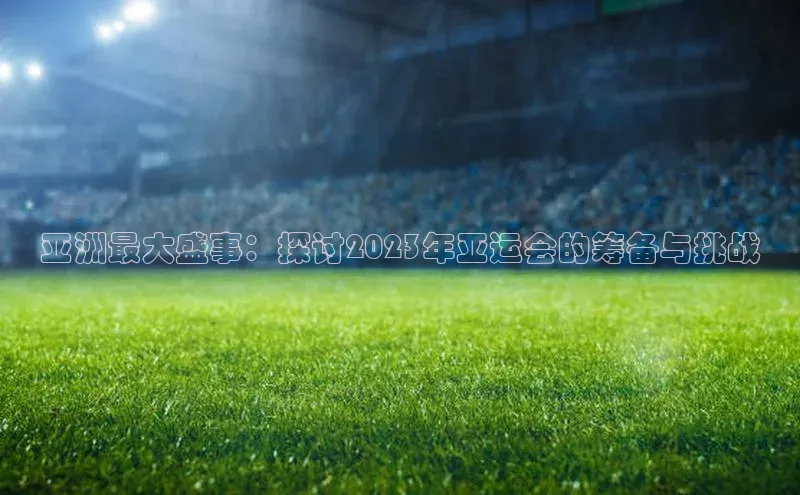亚洲最大盛事：探讨2023年亚运会的筹备与挑战