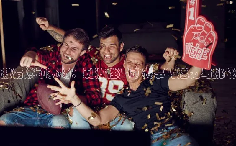 激情燃动赛场：刺激性运动赛事的魅力与挑战