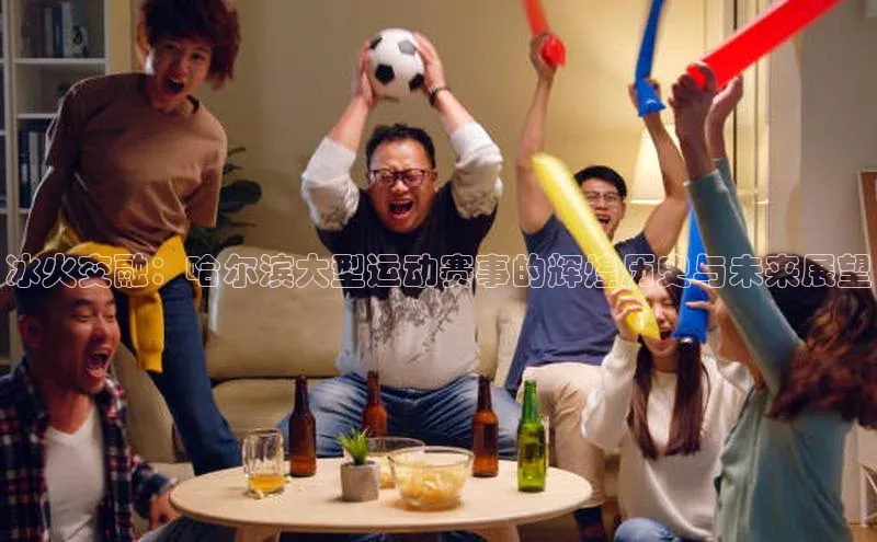 冰火交融：哈尔滨大型运动赛事的辉煌历史与未来展望