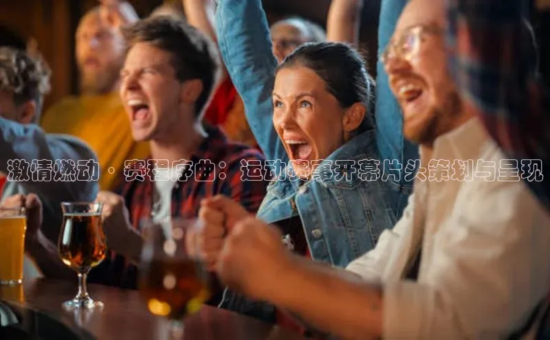 激情燃动·赛程序曲：运动赛事开幕片头策划与呈现