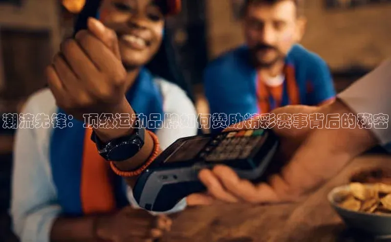 潮流先锋：顶级运动品牌如何赞助精彩赛事背后的秘密