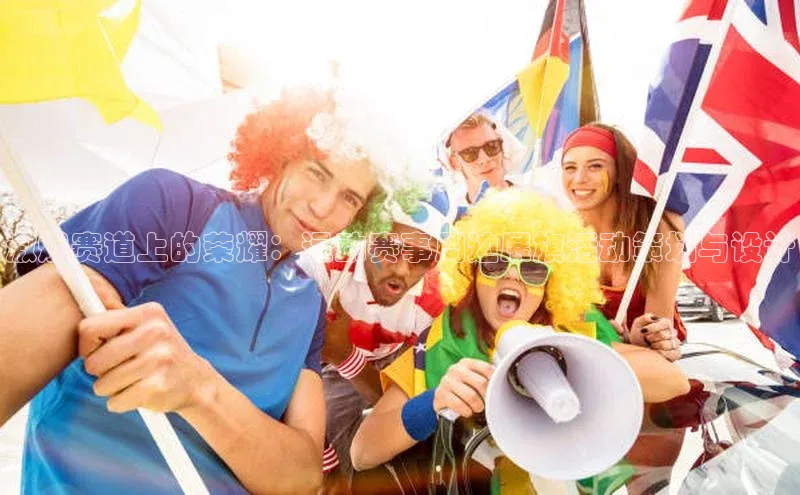 激燃赛道上的荣耀：运动赛事周边展旗活动策划与设计