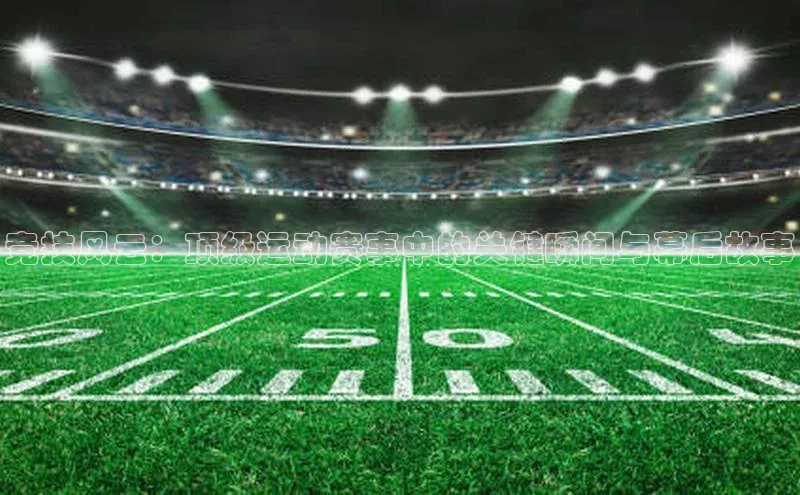 竞技风云：顶级运动赛事中的关键瞬间与幕后故事