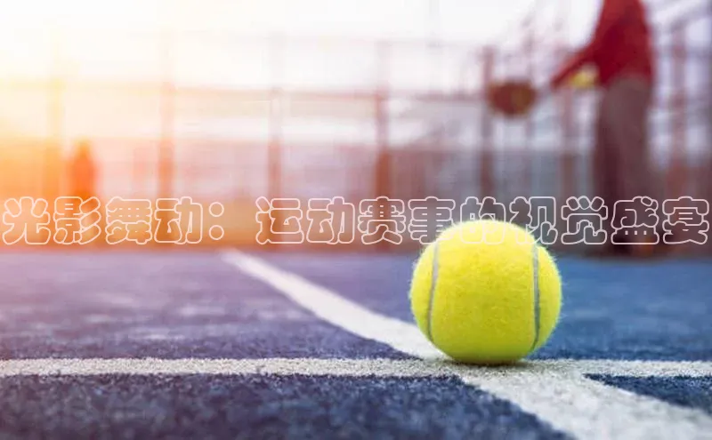 光影舞动：运动赛事的视觉盛宴