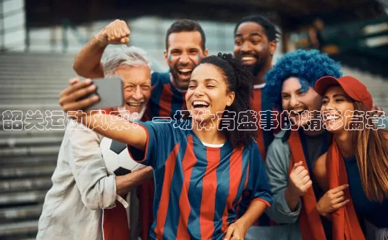 韶关运动风采：一场体育盛事的精彩篇章